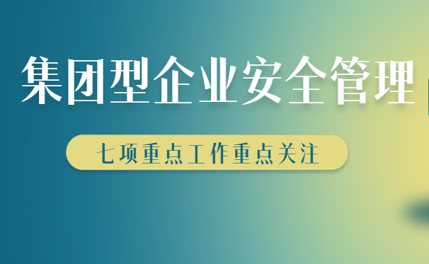 集團型企業(yè)安全生產(chǎn)如何管理，七大管理方法快來收藏學(xué)習(xí)！